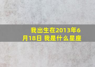 我出生在2013年6月18日 我是什么星座